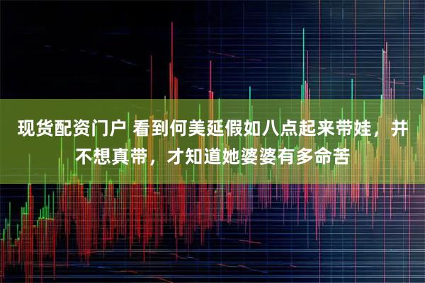 现货配资门户 看到何美延假如八点起来带娃，并不想真带，才知道她婆婆有多命苦