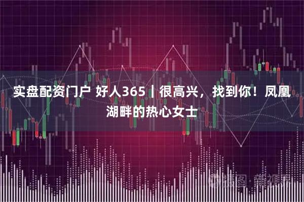 实盘配资门户 好人365｜很高兴，找到你！凤凰湖畔的热心女士