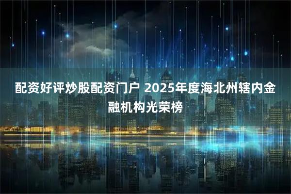 配资好评炒股配资门户 2025年度海北州辖内金融机构光荣榜