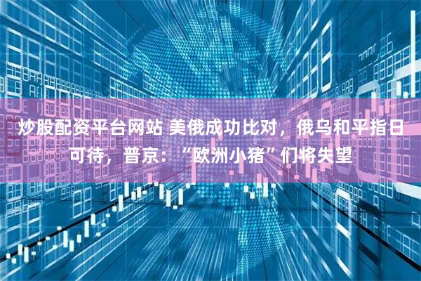 炒股配资平台网站 美俄成功比对，俄乌和平指日可待，普京：“欧洲小猪”们将失望