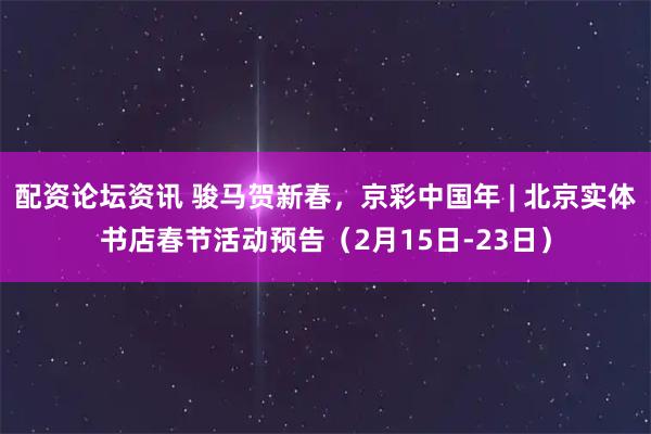 配资论坛资讯 骏马贺新春，京彩中国年 | 北京实体书店春节活动预告（2月15日-23日）
