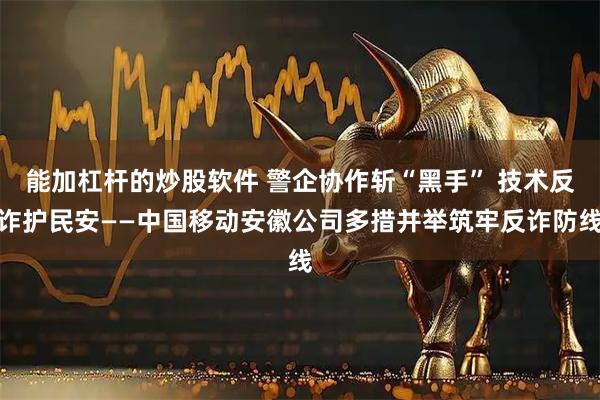 能加杠杆的炒股软件 警企协作斩“黑手” 技术反诈护民安——中国移动安徽公司多措并举筑牢反诈防线