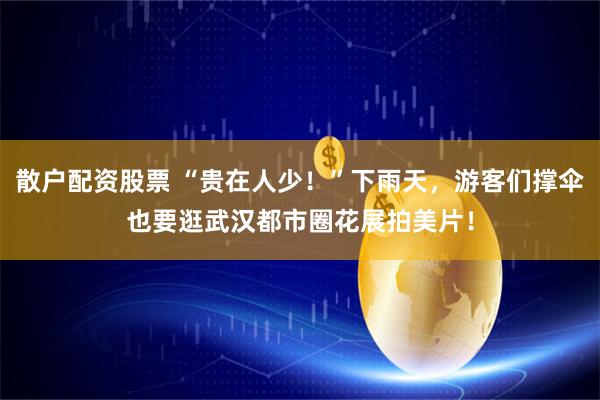 散户配资股票 “贵在人少！”下雨天，游客们撑伞也要逛武汉都市圈花展拍美片！
