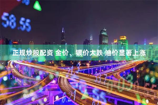 正规炒股配资 金价、银价大跌 油价显著上涨