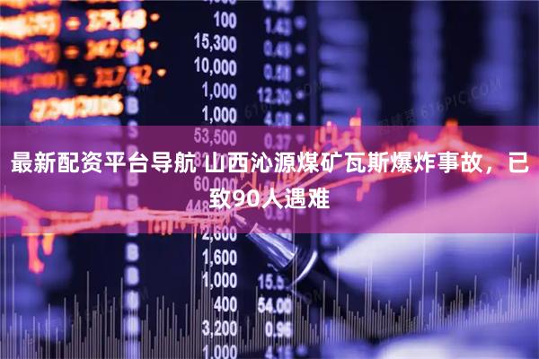 最新配资平台导航 山西沁源煤矿瓦斯爆炸事故，已致90人遇难