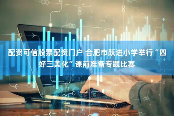 配资可信股票配资门户 合肥市跃进小学举行“四好三美化”课前准备专题比赛