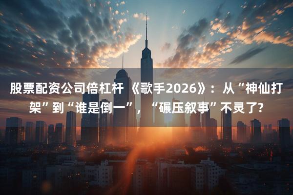 股票配资公司倍杠杆 《歌手2026》：从“神仙打架”到“谁是倒一”，“碾压叙事”不灵了?