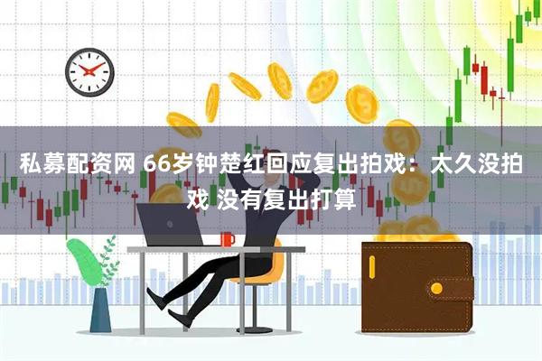 私募配资网 66岁钟楚红回应复出拍戏：太久没拍戏 没有复出打算