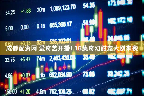成都配资网 爱奇艺开播! 18集奇幻甜宠大剧来袭