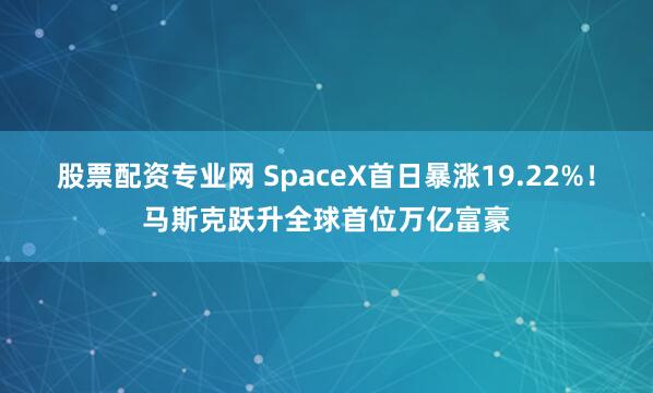 股票配资专业网 SpaceX首日暴涨19.22%！马斯克跃升全球首位万亿富豪