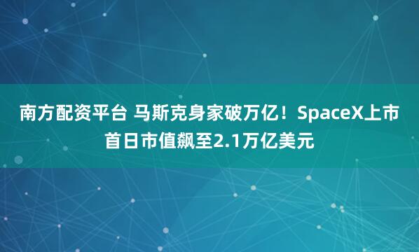 南方配资平台 马斯克身家破万亿！SpaceX上市首日市值飙至2.1万亿美元