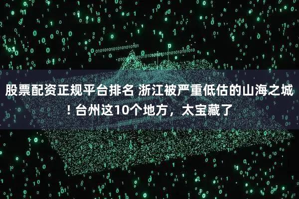 股票配资正规平台排名 浙江被严重低估的山海之城! 台州这10个地方，太宝藏了